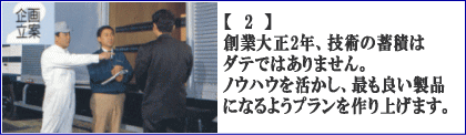 【2】創業大正2年、技術の蓄積はダテではありません。ノウハウを活かし、最も良い製品になるようプランを作り上げます。